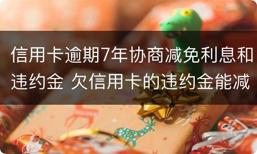 信用卡逾期7年协商减免利息和违约金 欠信用卡的违约金能减免吗