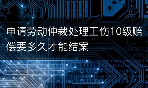 申请劳动仲裁处理工伤10级赔偿要多久才能结案