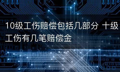 10级工伤赔偿包括几部分 十级工伤有几笔赔偿金