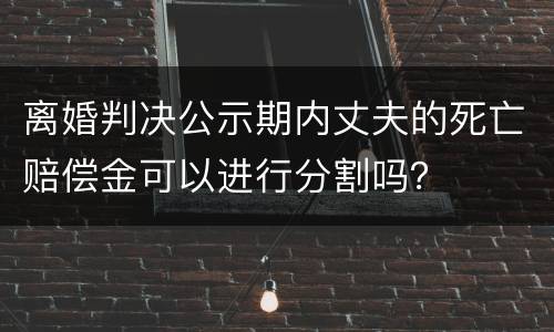 离婚判决公示期内丈夫的死亡赔偿金可以进行分割吗？