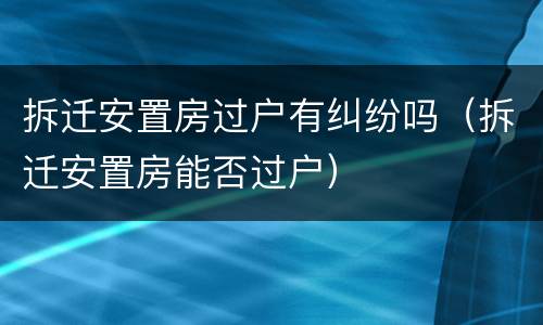 拆迁安置房过户有纠纷吗（拆迁安置房能否过户）