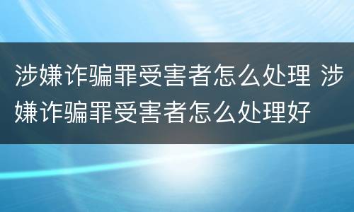 涉嫌诈骗罪受害者怎么处理 涉嫌诈骗罪受害者怎么处理好