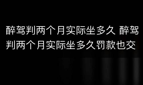 醉驾判两个月实际坐多久 醉驾判两个月实际坐多久罚款也交了之前拘留过一个星期