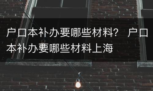 户口本补办要哪些材料？ 户口本补办要哪些材料上海