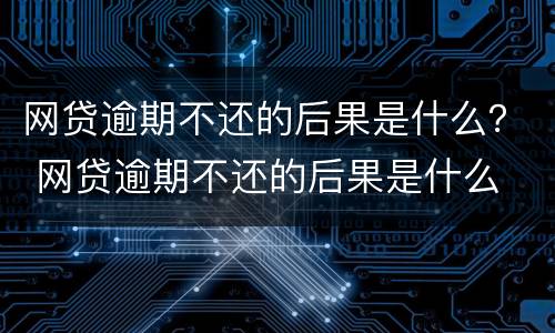 网贷逾期不还的后果是什么？ 网贷逾期不还的后果是什么