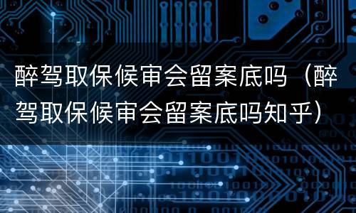 醉驾取保候审会留案底吗（醉驾取保候审会留案底吗知乎）