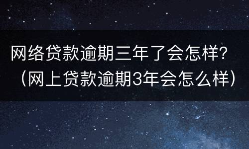 网络贷款逾期三年了会怎样？（网上贷款逾期3年会怎么样）