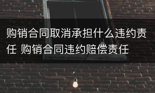 购销合同取消承担什么违约责任 购销合同违约赔偿责任