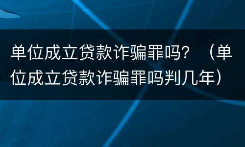 单位成立贷款诈骗罪吗？（单位成立贷款诈骗罪吗判几年）