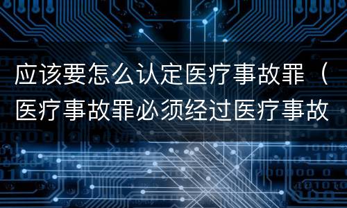 应该要怎么认定医疗事故罪（医疗事故罪必须经过医疗事故鉴定吗）