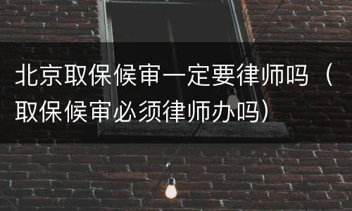 北京取保候审一定要律师吗（取保候审必须律师办吗）