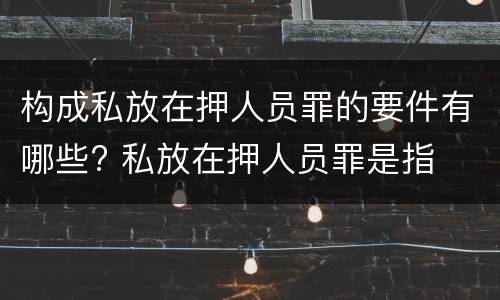 构成私放在押人员罪的要件有哪些? 私放在押人员罪是指