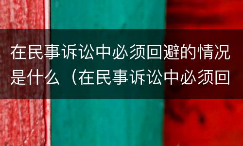 在民事诉讼中必须回避的情况是什么（在民事诉讼中必须回避的情况是什么）