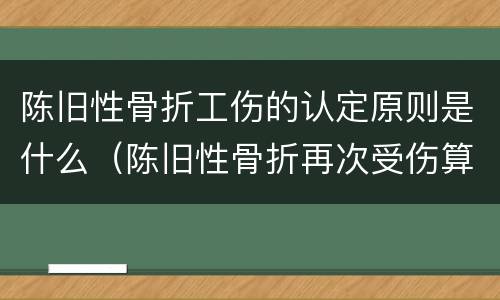 陈旧性骨折工伤的认定原则是什么（陈旧性骨折再次受伤算工伤）