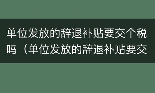 单位发放的辞退补贴要交个税吗（单位发放的辞退补贴要交个税吗）