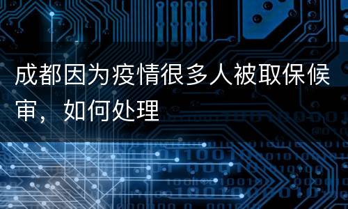 成都因为疫情很多人被取保候审，如何处理