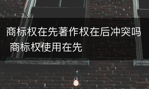 商标权在先著作权在后冲突吗 商标权使用在先
