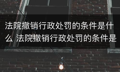 法院撤销行政处罚的条件是什么 法院撤销行政处罚的条件是什么呢