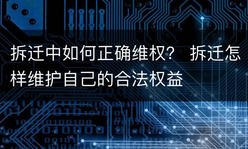 拆迁中如何正确维权？ 拆迁怎样维护自己的合法权益