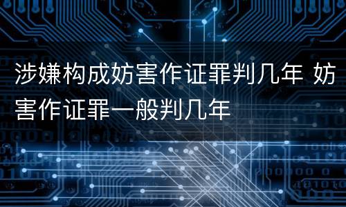 涉嫌构成妨害作证罪判几年 妨害作证罪一般判几年