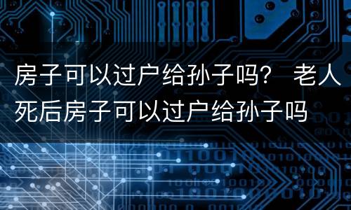 房子可以过户给孙子吗？ 老人死后房子可以过户给孙子吗