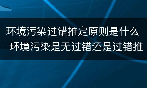 环境污染过错推定原则是什么 环境污染是无过错还是过错推定