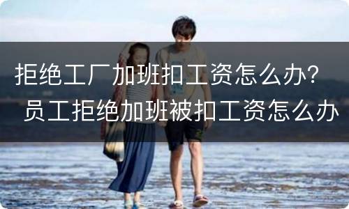 拒绝工厂加班扣工资怎么办？ 员工拒绝加班被扣工资怎么办