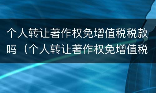 个人转让著作权免增值税税款吗（个人转让著作权免增值税税款吗怎么算）
