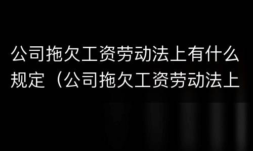 公司拖欠工资劳动法上有什么规定（公司拖欠工资劳动法上有什么规定嘛）