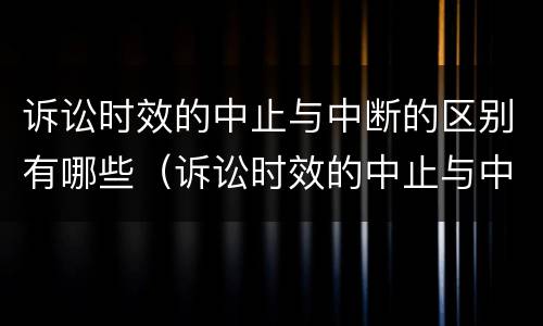 诉讼时效的中止与中断的区别有哪些（诉讼时效的中止与中断有什么区别和联系）