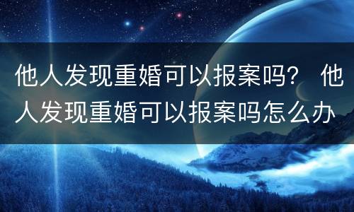 他人发现重婚可以报案吗？ 他人发现重婚可以报案吗怎么办