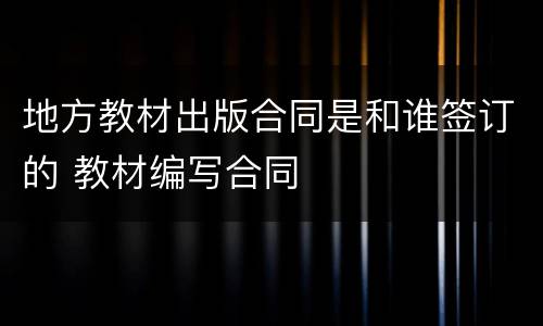 地方教材出版合同是和谁签订的 教材编写合同