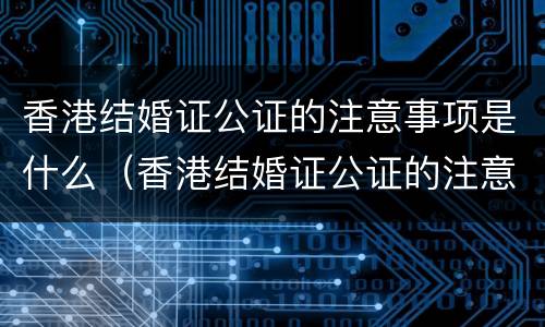 香港结婚证公证的注意事项是什么（香港结婚证公证的注意事项是什么样的）