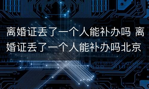 离婚证丢了一个人能补办吗 离婚证丢了一个人能补办吗北京