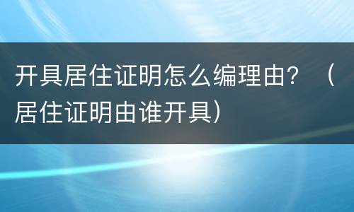 开具居住证明怎么编理由？（居住证明由谁开具）