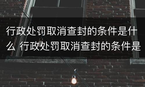 行政处罚取消查封的条件是什么 行政处罚取消查封的条件是什么呢