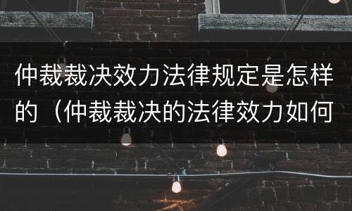 仲裁裁决效力法律规定是怎样的（仲裁裁决的法律效力如何）