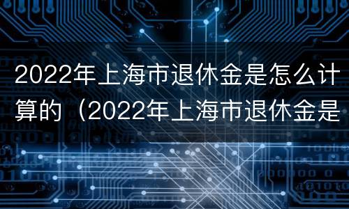 2022年上海市退休金是怎么计算的（2022年上海市退休金是怎么计算的呢）