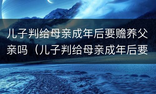 儿子判给母亲成年后要赡养父亲吗（儿子判给母亲成年后要赡养父亲吗怎么办）