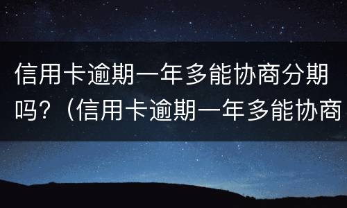 信用卡逾期一年多能协商分期吗?（信用卡逾期一年多能协商分期吗还款吗）