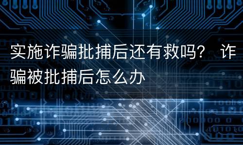 实施诈骗批捕后还有救吗？ 诈骗被批捕后怎么办