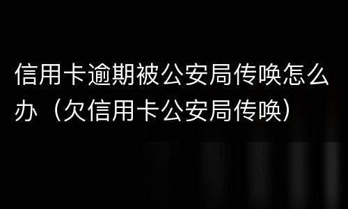 信用卡逾期被公安局传唤怎么办（欠信用卡公安局传唤）