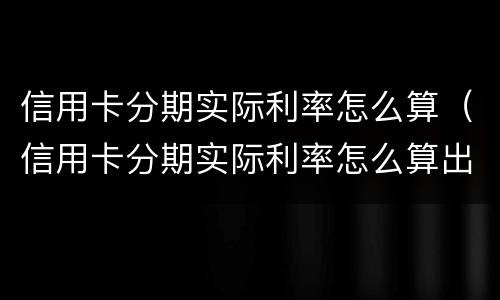 信用卡分期实际利率怎么算（信用卡分期实际利率怎么算出来的）