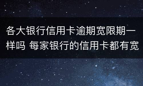 各大银行信用卡逾期宽限期一样吗 每家银行的信用卡都有宽限期吗