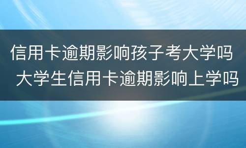信用卡逾期影响孩子考大学吗 大学生信用卡逾期影响上学吗