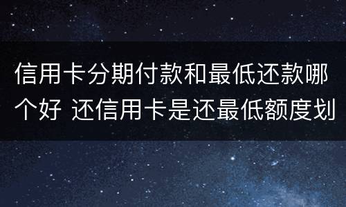信用卡分期付款和最低还款哪个好 还信用卡是还最低额度划算还是分期划算