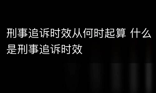 刑事追诉时效从何时起算 什么是刑事追诉时效