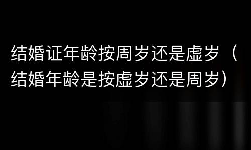 结婚证年龄按周岁还是虚岁（结婚年龄是按虚岁还是周岁）