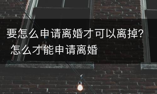 要怎么申请离婚才可以离掉？ 怎么才能申请离婚
