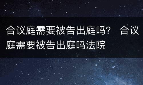 合议庭需要被告出庭吗？ 合议庭需要被告出庭吗法院